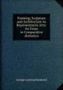 Painting, Sculpture and Architecture As Representative Arts: An Essay in Comparative AEsthetics - George Lansing Raymond