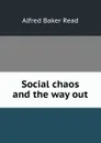 Social chaos and the way out - Alfred Baker Read