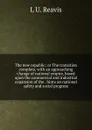 The new republic; or The transition complete, with an approaching change of national empire, based upon the commercial and industrial expansion of the . hints on national safety and social progress - L U. Reavis