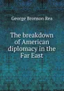 The breakdown of American diplomacy in the Far East - George Bronson Rea