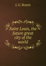 Saint Louis, the future great city of the world - L U. Reavis