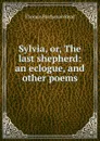 Sylvia, or, The last shepherd: an eclogue, and other poems - Thomas Buchanan Read