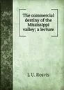 The commercial destiny of the Mississippi valley; a lecture - L U. Reavis