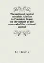 The national capital movable. A letter to President Grant on the subject of the removal of the national capital - L U. Reavis