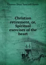 Christian retirement, or, Spiritual exercises of the heart - Thomas Shaw Bancroft Reade