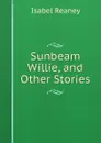 Sunbeam Willie, and Other Stories - Isabel Reaney