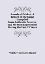 Annals of Cricket: A Record of the Game Compiled from Authentic Sources, and My Own Experiences During the Last 23 Years - Walter William Read