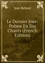 Le Dernier Jour: Poeme En Dix Chants (French Edition) - Jean Reboul