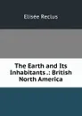 The Earth and Its Inhabitants .: British North America - Elisée Reclus