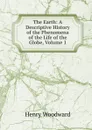 The Earth: A Descriptive History of the Phenomena of the Life of the Globe, Volume 1 - Henry Woodward