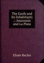 The Earth and Its Inhabitants .: Amazonia and La Plata - Elisée Reclus
