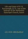 Life and times of H. H. Kavanaugh, D. D.: one of the bishops of the Methodist Episcopal Church, South - A H. 1818-1884 Redford