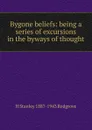 Bygone beliefs: being a series of excursions in the byways of thought - H. Stanley Redgrove