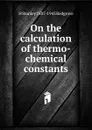 On the calculation of thermo-chemical constants - H. Stanley Redgrove