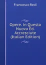 Opere. in Questa Nuova Ed. Accresciute (Italian Edition) - Francesco Redi