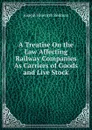 A Treatise On the Law Affecting Railway Companies As Carriers of Goods and Live Stock - Joseph Haworth Redman