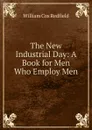 The New Industrial Day: A Book for Men Who Employ Men - William Cox Redfield