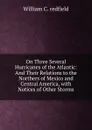 On Three Several Hurricanes of the Atlantic: And Their Relations to the Northers of Mexico and Central America, with Notices of Other Storms - William C. redfield