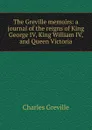 The Greville memoirs: a journal of the reigns of King George IV, King William IV, and Queen Victoria - Charles Greville
