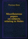 Miscellaneous papers on subjects relating to Wales - Thomas Rees