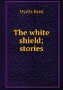 The white shield; stories - Reed Myrtle