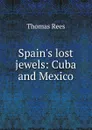 Spain.s lost jewels: Cuba and Mexico - Thomas Rees