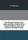 The Orange County stud book: giving a history of all noted stallions, bred and raised in Orange County - J H Reeves