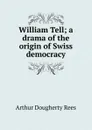 William Tell; a drama of the origin of Swiss democracy - Arthur Dougherty Rees