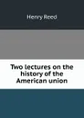 Two lectures on the history of the American union - Henry Reed
