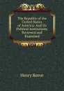 The Republic of the United States of America: And Its Political Institutions, Reviewed and Examined - Henry Reeve