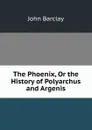 The Phoenix, Or the History of Polyarchus and Argenis - John Barclay