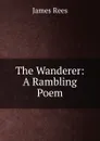The Wanderer: A Rambling Poem - James Rees