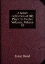 A Select Collection of Old Plays: In Twelve Volumes, Volume 10 - Isaac Reed