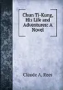 Chun Ti-Kung, His Life and Adventures: A Novel - Claude A. Rees