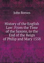 History of the English Law: From the Time of the Saxons, to the End of the Reign of Philip and Mary 1558 - John Reeves