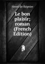 Le bon plaisir; roman (French Edition) - Henri de Régnier