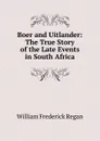 Boer and Uitlander: The True Story of the Late Events in South Africa - William Frederick Regan