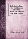 Bolivia, the heart of a continent; a few facts about the country and its activities - William Alfred Reid