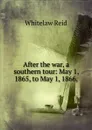 After the war, a southern tour: May 1, 1865, to May 1, 1866, - Whitelaw Reid