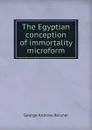The Egyptian conception of immortality microform - George Andrew Reisner
