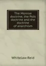 The Monroe doctrine, the Polk doctrine and the doctrine of anarchism - Whitelaw Reid