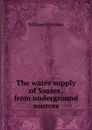 The water supply of Sussex, from underground sources - William Whitaker