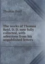 The works of Thomas Reid, D. D. now fully collected, with selections from his unpublished letters - Thomas Reid