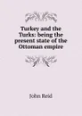 Turkey and the Turks: being the present state of the Ottoman empire - John Reid