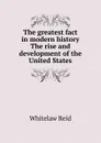 The greatest fact in modern history The rise and development of the United States - Whitelaw Reid