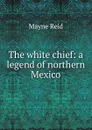 The white chief: a legend of northern Mexico - Reid Mayne