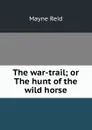 The war-trail; or The hunt of the wild horse - Reid Mayne