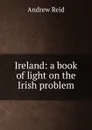 Ireland: a book of light on the Irish problem - Andrew Reid