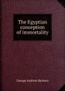 The Egyptian conception of immortality - George Andrew Reisner