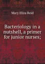 Bacteriology in a nutshell, a primer for junior nurses; - Mary Eliza Reid